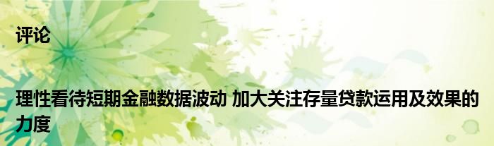 评论|理性看待短期金融数据波动 加大关注存量贷款运用及效果的力度