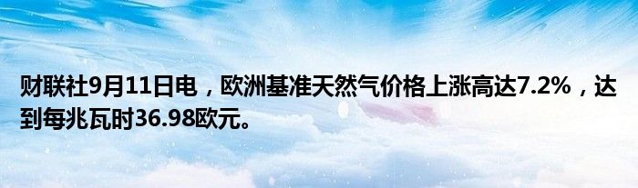 财联社9月11日电,欧洲基准天然气价格上涨高达7.2%,达到每兆瓦时36.98欧元。