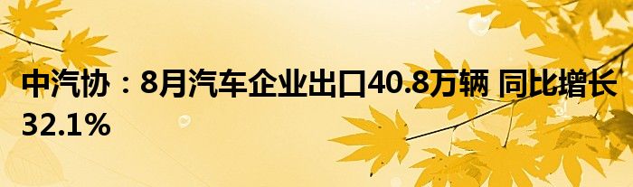 中汽协:8月汽车企业出口40.8万辆 同比增长32.1%