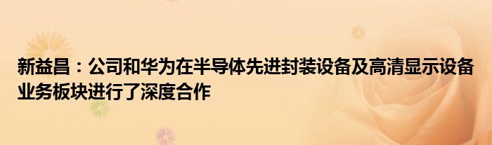 新益昌:公司和华为在半导体先进封装设备及高清显示设备业务板块进行了深度合作