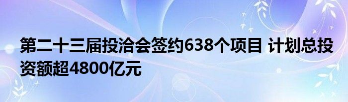 第二十三届投洽会签约638个项目 计划总投资额超4800亿元