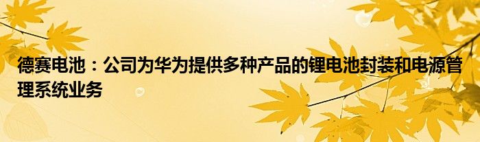 德赛电池:公司为华为提供多种产品的锂电池封装和电源管理系统业务