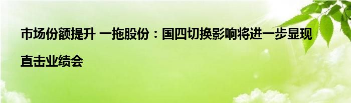市场份额提升 一拖股份:国四切换影响将进一步显现|直击业绩会