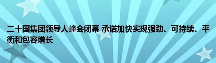 二十国集团领导人峰会闭幕 承诺加快实现强劲、可持续、平衡和包容增长