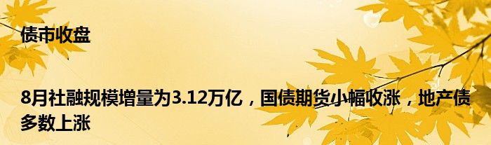 债市收盘|8月社融规模增量为3.12万亿,国债期货小幅收涨,地产债多数上涨