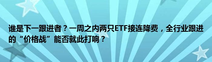 谁是下一跟进者?一周之内两只ETF接连降费,全行业跟进的“价格战”能否就此打响?