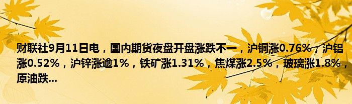 财联社9月11日电,国内期货夜盘开盘涨跌不一,沪铜涨0.76%,沪铝涨0.52%,沪锌涨逾1%,铁矿涨1.31%,焦煤涨2.5%,玻璃涨1.8%,原油跌...