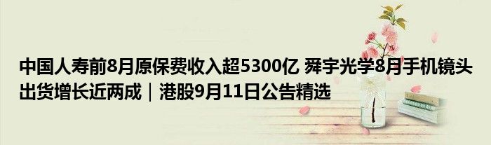 中国人寿前8月原保费收入超5300亿 舜宇光学8月手机镜头出货增长近两成|港股9月11日公告精选