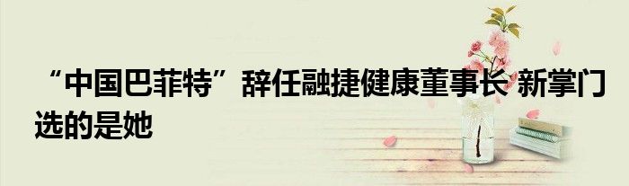 “中国巴菲特”辞任融捷健康董事长 新掌门选的是她