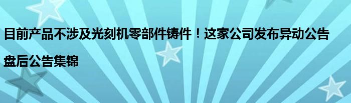 目前产品不涉及光刻机零部件铸件!这家公司发布异动公告|盘后公告集锦