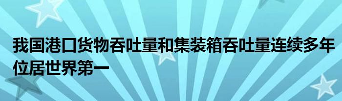 我国港口货物吞吐量和集装箱吞吐量连续多年位居世界第一