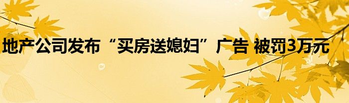 地产公司发布“买房送媳妇”广告 被罚3万元