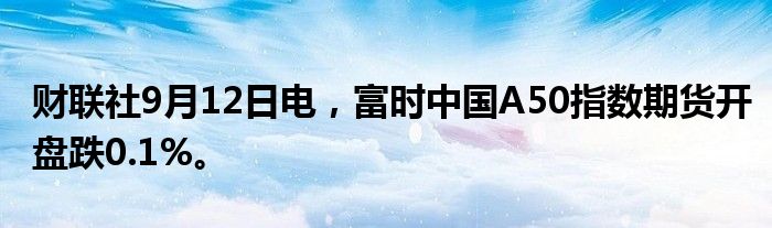 财联社9月12日电，富时中国A50指数期货开盘跌0.1%。