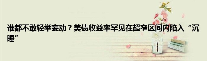 谁都不敢轻举妄动?美债收益率罕见在超窄区间内陷入“沉睡”