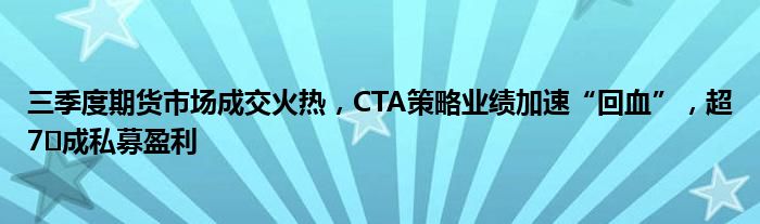 三季度期货市场成交火热,CTA策略业绩加速“回血”,超7️成私募盈利