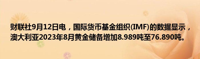 财联社9月12日电,国际货币基金组织(IMF)的数据显示,澳大利亚2023年8月黄金储备增加8.989吨至76.890吨。
