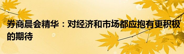 券商晨会精华:对经济和市场都应抱有更积极的期待