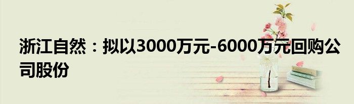 浙江自然:拟以3000万元-6000万元回购公司股份