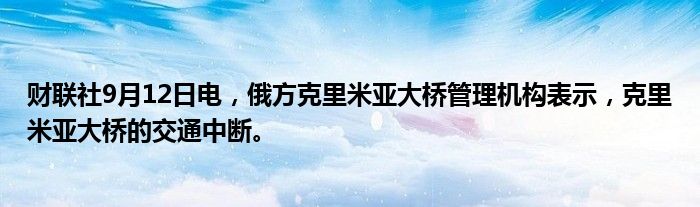 财联社9月12日电,俄方克里米亚大桥管理机构表示,克里米亚大桥的交通中断。