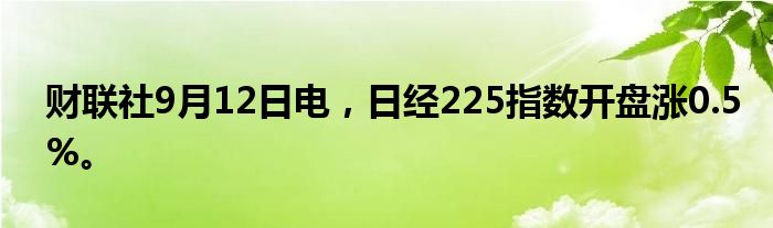 财联社9月12日电，日经225指数开盘涨0.5%。