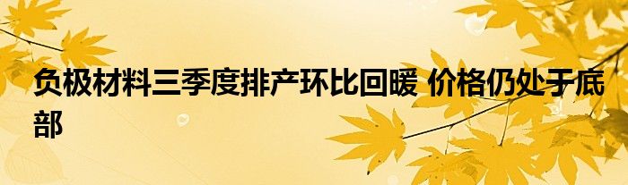 负极材料三季度排产环比回暖 价格仍处于底部