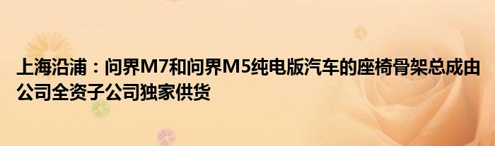 上海沿浦:问界M7和问界M5纯电版汽车的座椅骨架总成由公司全资子公司独家供货