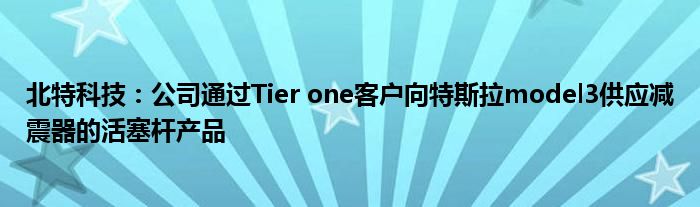 北特科技:公司通过Tier one客户向特斯拉model3供应减震器的活塞杆产品