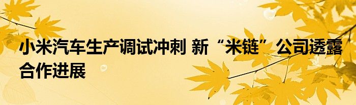 小米汽车生产调试冲刺 新“米链”公司透露合作进展