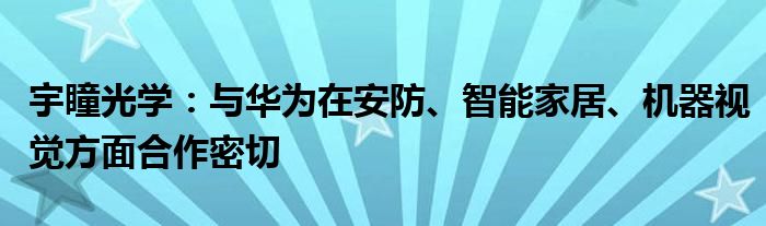 宇瞳光学:与华为在安防、智能家居、机器视觉方面合作密切