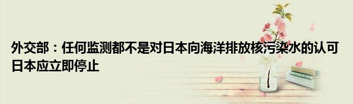 外交部:任何监测都不是对日本向海洋排放核污染水的认可 日本应立即停止