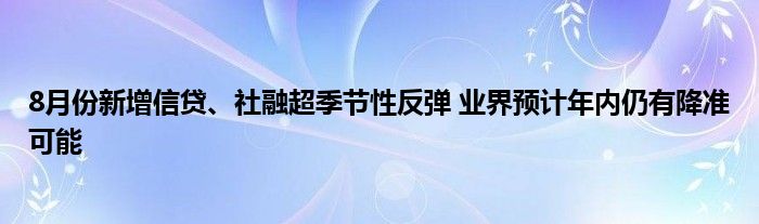 8月份新增信贷、社融超季节性反弹 业界预计年内仍有降准可能