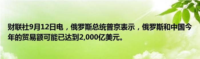 财联社9月12日电,俄罗斯总统普京表示,俄罗斯和中国今年的贸易额可能已达到2,000亿美元。