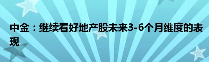 中金:继续看好地产股未来3-6个月维度的表现