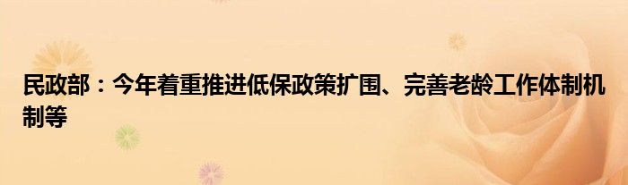 民政部:今年着重推进低保政策扩围、完善老龄工作体制机制等