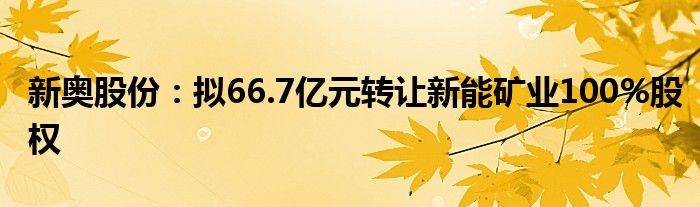 新奥股份:拟66.7亿元转让新能矿业100%股权