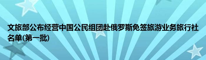 文旅部公布经营中国公民组团赴俄罗斯免签旅游业务旅行社名单(第一批)