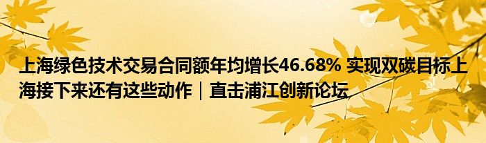 上海绿色技术交易合同额年均增长46.68% 实现双碳目标上海接下来还有这些动作|直击浦江创新论坛