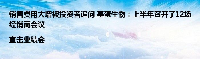 销售费用大增被投资者追问 基蛋生物:上半年召开了12场经销商会议|直击业绩会