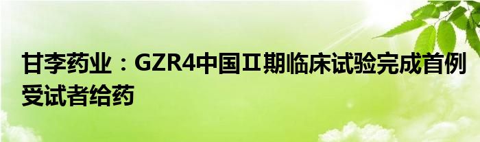 甘李药业:GZR4中国Ⅱ期临床试验完成首例受试者给药