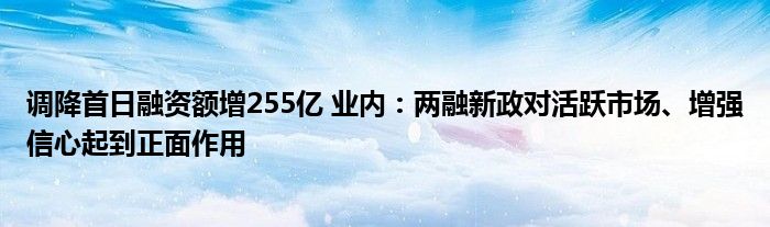 调降首日融资额增255亿 业内:两融新政对活跃市场、增强信心起到正面作用