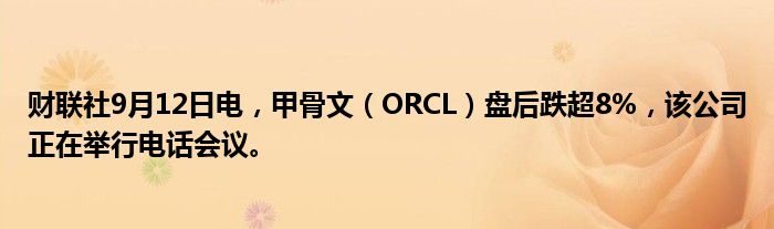 财联社9月12日电，甲骨文（ORCL）盘后跌超8%，该公司正在举行电话会议。
