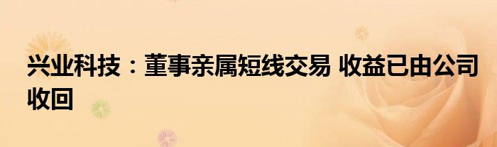 兴业科技:董事亲属短线交易 收益已由公司收回