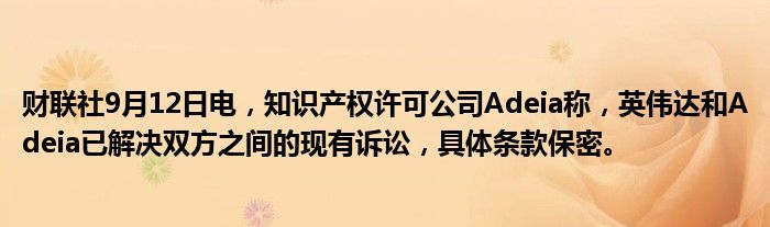 财联社9月12日电，知识产权许可公司Adeia称，英伟达和Adeia已解决双方之间的现有诉讼，具体条款保密。