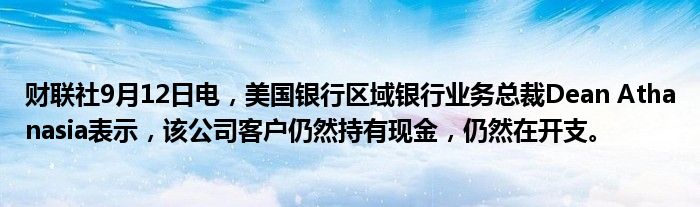 财联社9月12日电，美国银行区域银行业务总裁Dean Athanasia表示，该公司客户仍然持有现金，仍然在开支。