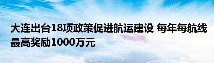 大连出台18项政策促进航运建设 每年每航线最高奖励1000万元