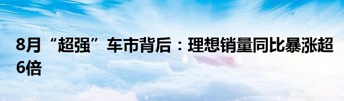 8月“超强”车市背后:理想销量同比暴涨超6倍