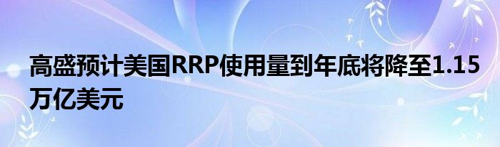 高盛预计美国RRP使用量到年底将降至1.15万亿美元
