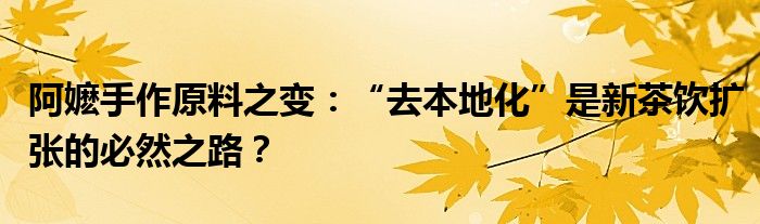 阿嬷手作原料之变:“去本地化”是新茶饮扩张的必然之路?