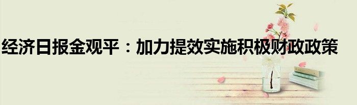 经济日报金观平:加力提效实施积极财政政策