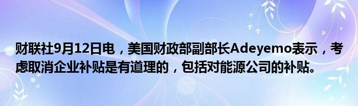 财联社9月12日电,美国财政部副部长Adeyemo表示,考虑取消企业补贴是有道理的,包括对能源公司的补贴。